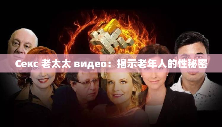 Секс 老太太 видео：揭示老年人的性秘密