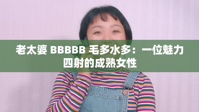 老太婆 BBBBB 毛多水多：一位魅力四射的成熟女性