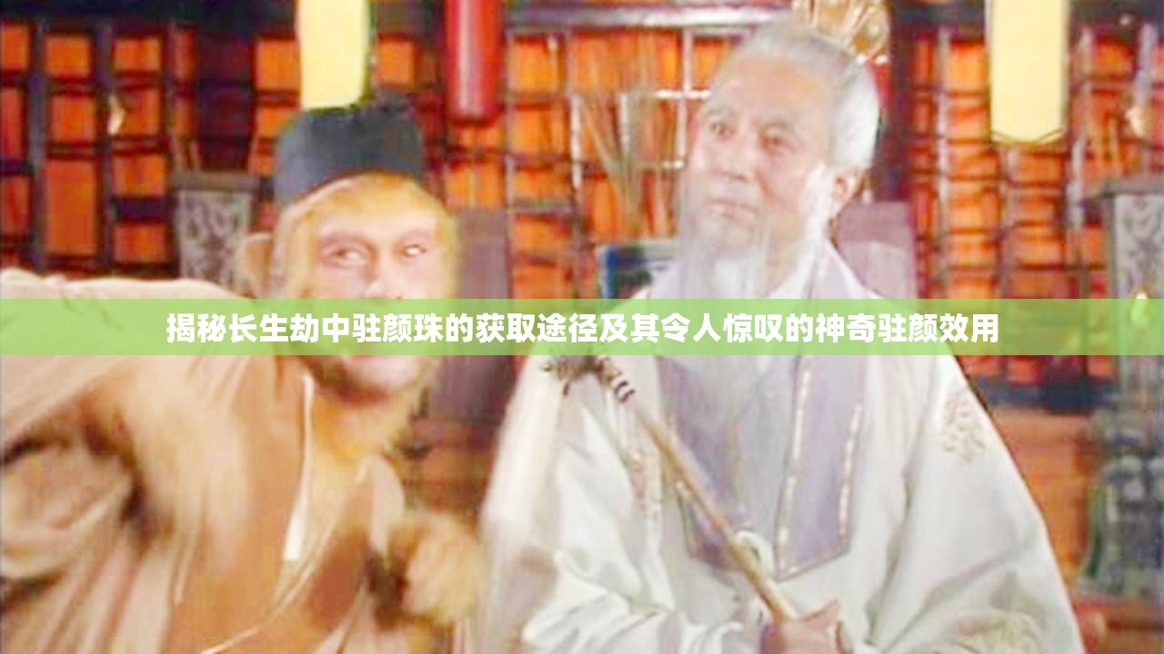 揭秘长生劫中驻颜珠的获取途径及其令人惊叹的神奇驻颜效用