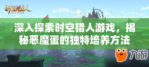 深入探索时空猎人游戏，揭秘恶魔蛋的独特培养方法与隐藏奥秘