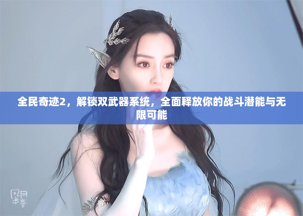 全民奇迹2，解锁双武器系统，全面释放你的战斗潜能与无限可能
