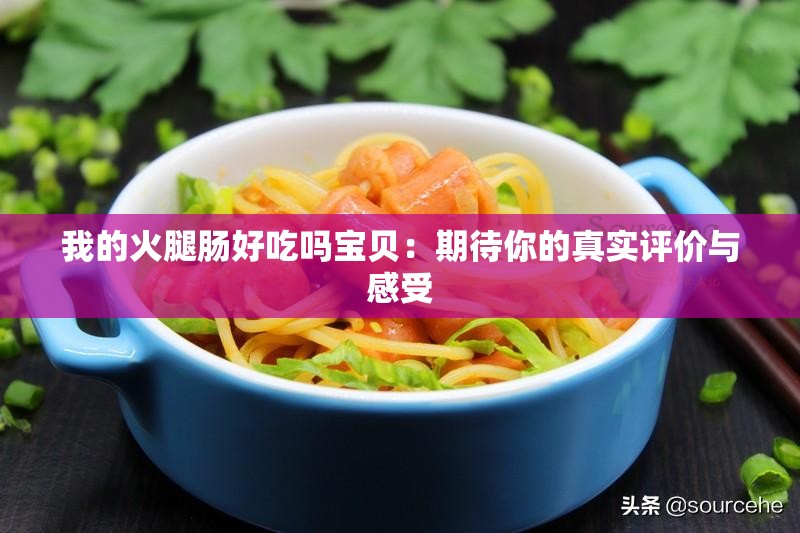 我的火腿肠好吃吗宝贝：期待你的真实评价与感受