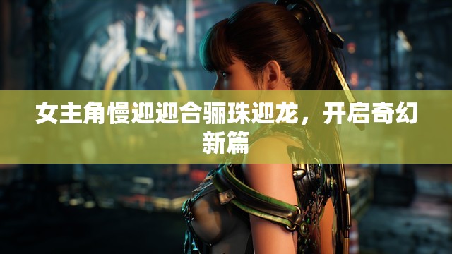 女主角慢迎迎合骊珠迎龙，开启奇幻新篇