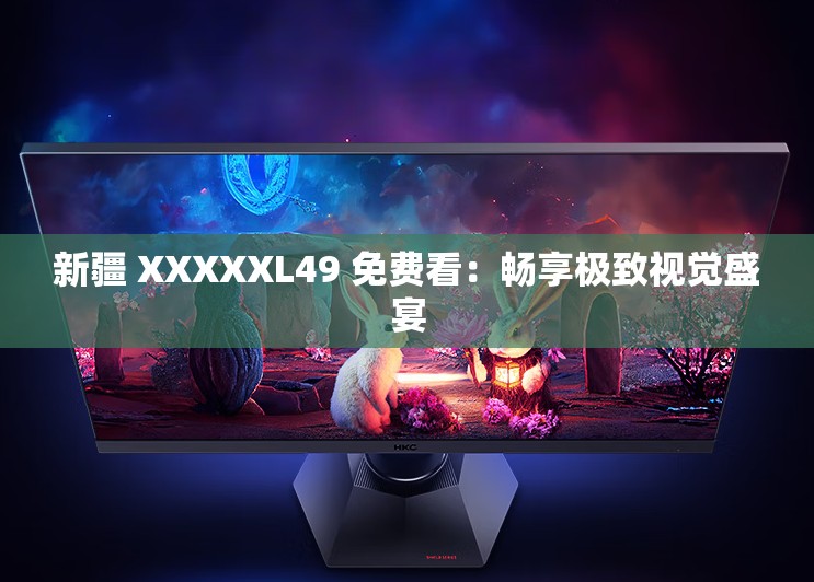 新疆 XXXXXL49 免费看：畅享极致视觉盛宴