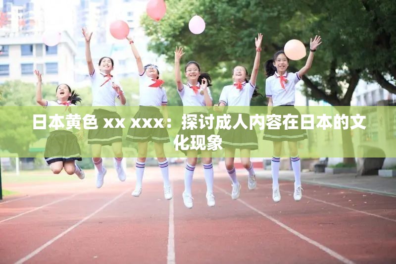 日本黄色 xx xxx：探讨成人内容在日本的文化现象