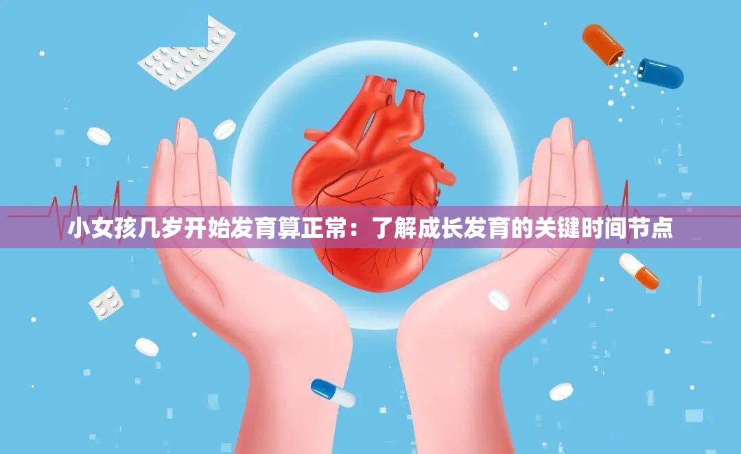 小女孩几岁开始发育算正常：了解成长发育的关键时间节点