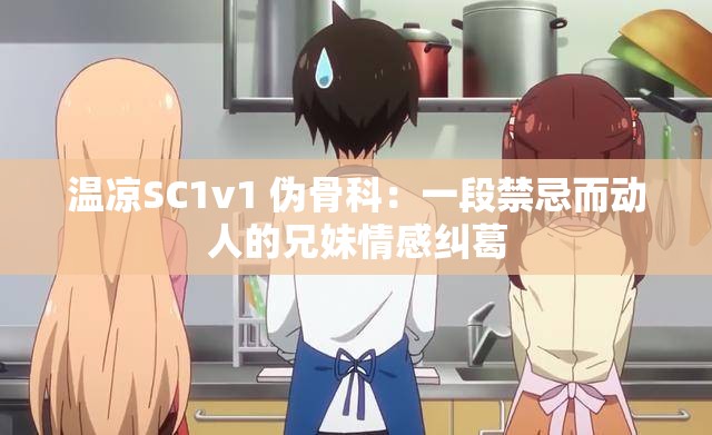 温凉SC1v1 伪骨科：一段禁忌而动人的兄妹情感纠葛