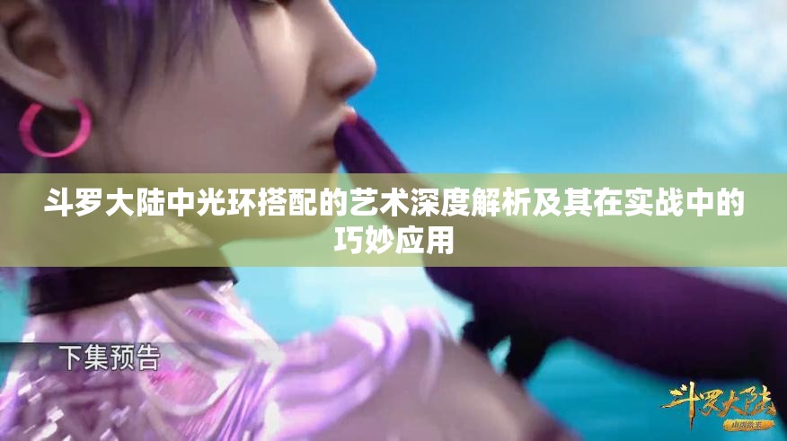 斗罗大陆中光环搭配的艺术深度解析及其在实战中的巧妙应用