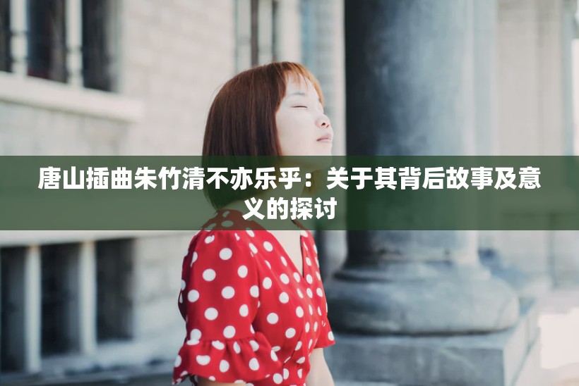 唐山插曲朱竹清不亦乐乎：关于其背后故事及意义的探讨