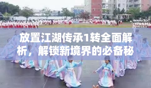 放置江湖传承1转全面解析，解锁新境界的必备秘籍与详细攻略