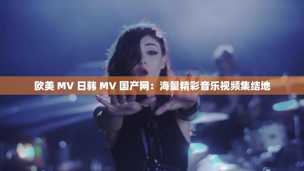 欧美 MV 日韩 MV 国产网：海量精彩音乐视频集结地