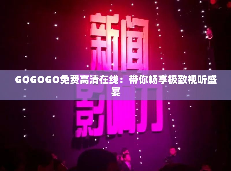 GOGOGO免费高清在线：带你畅享极致视听盛宴