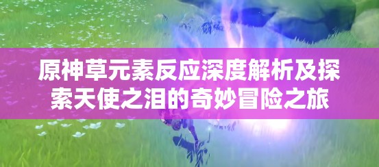 原神草元素反应深度解析及探索天使之泪的奇妙冒险之旅