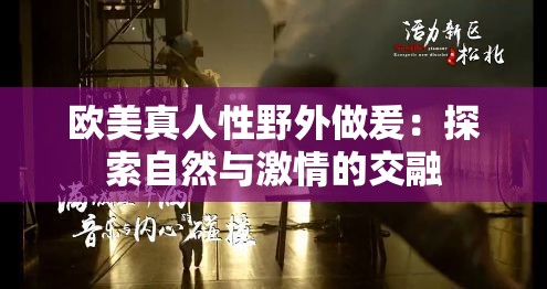 欧美真人性野外做爰：探索自然与激情的交融