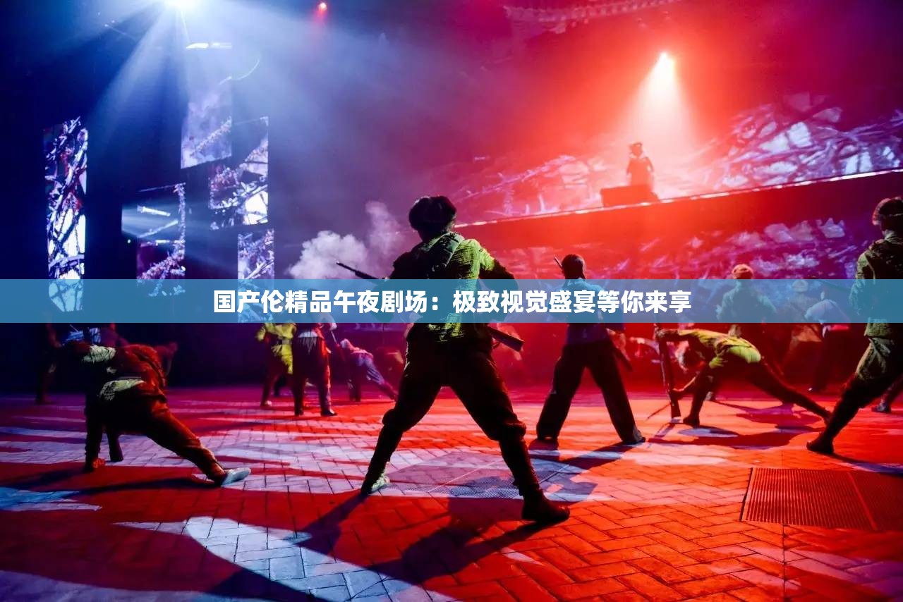 国产伦精品午夜剧场：极致视觉盛宴等你来享