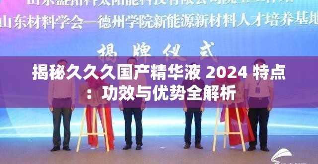 揭秘久久久国产精华液 2024 特点：功效与优势全解析