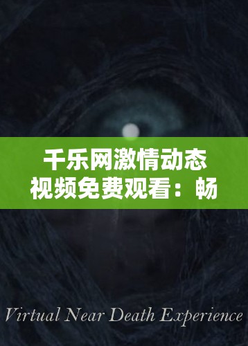 千乐网激情动态视频免费观看：畅享无尽精彩无需付费