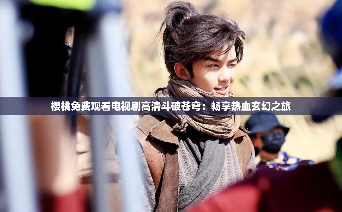 樱桃免费观看电视剧高清斗破苍穹：畅享热血玄幻之旅