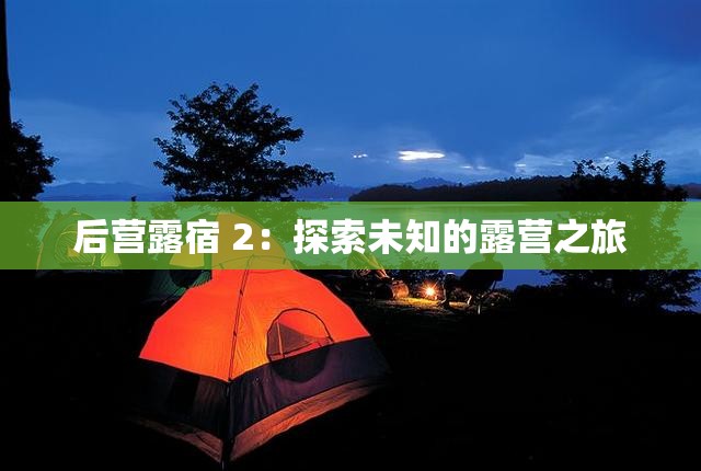 后营露宿 2：探索未知的露营之旅