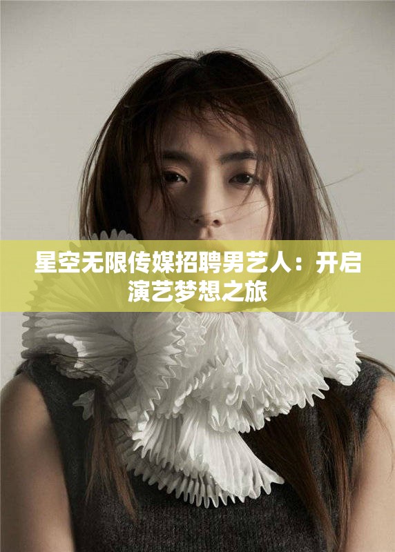 星空无限传媒招聘男艺人：开启演艺梦想之旅
