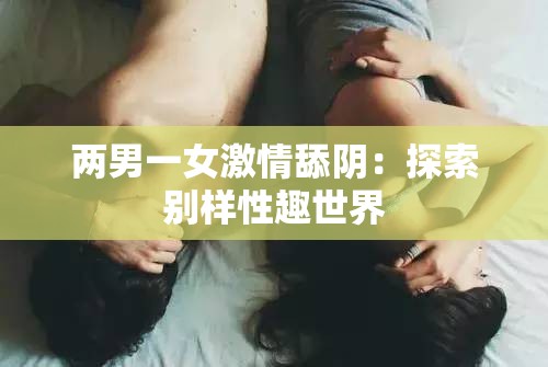 两男一女激情舔阴：探索别样性趣世界
