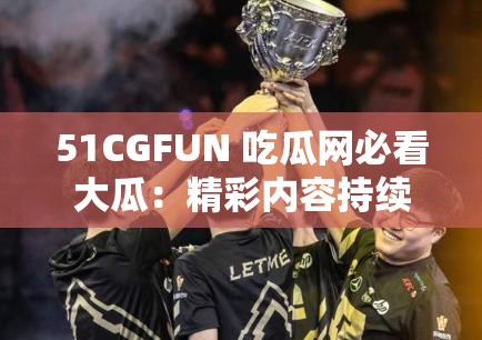 51CGFUN 吃瓜网必看大瓜：精彩内容持续更新，让你一次看个够