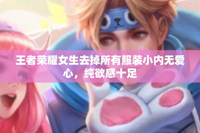 王者荣耀女生去掉所有服装小内无爱心，纯欲感十足