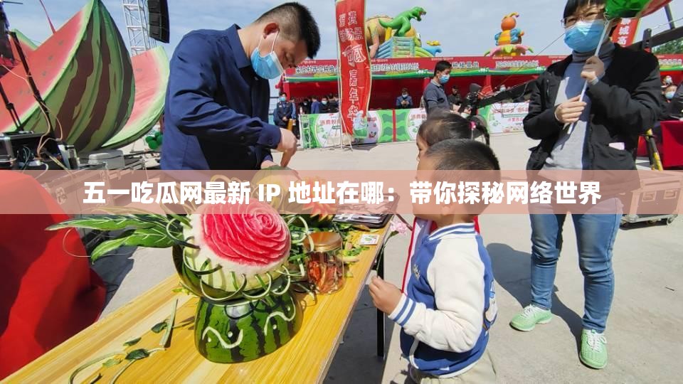 五一吃瓜网最新 IP 地址在哪：带你探秘网络世界