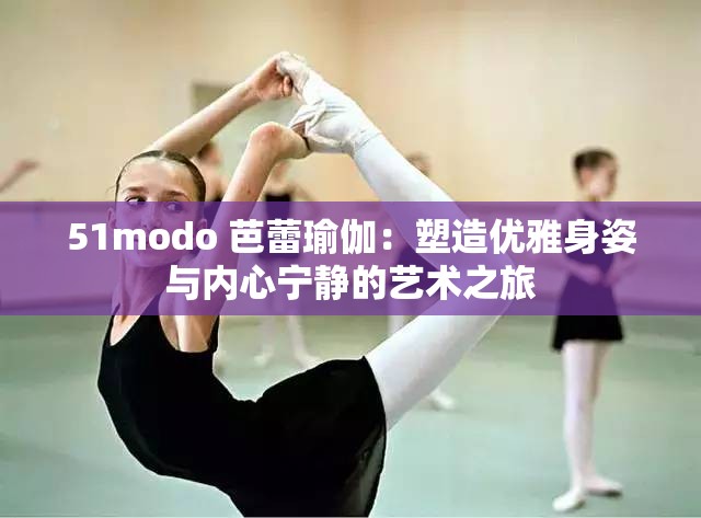 51modo 芭蕾瑜伽：塑造优雅身姿与内心宁静的艺术之旅