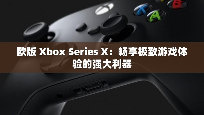欧版 Xbox Series X：畅享极致游戏体验的强大利器