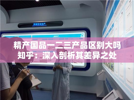 精产国品一二三产品区别大吗知乎：深入剖析其差异之处