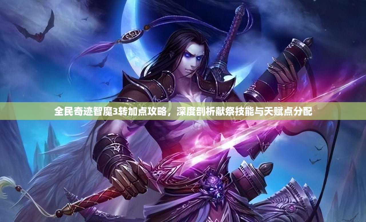 全民奇迹智魔3转加点攻略，深度剖析献祭技能与天赋点分配