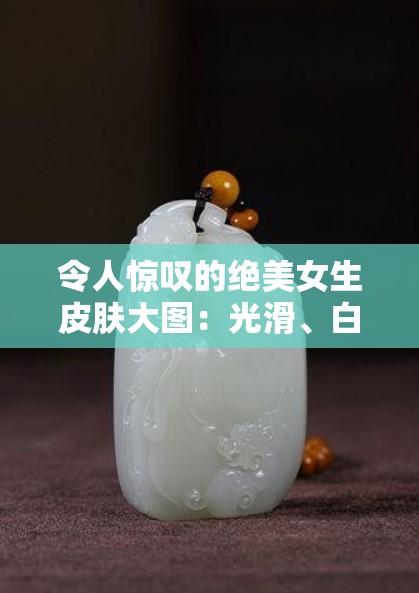 令人惊叹的绝美女生皮肤大图：光滑、白皙、细腻，如羊脂白玉般令人陶醉