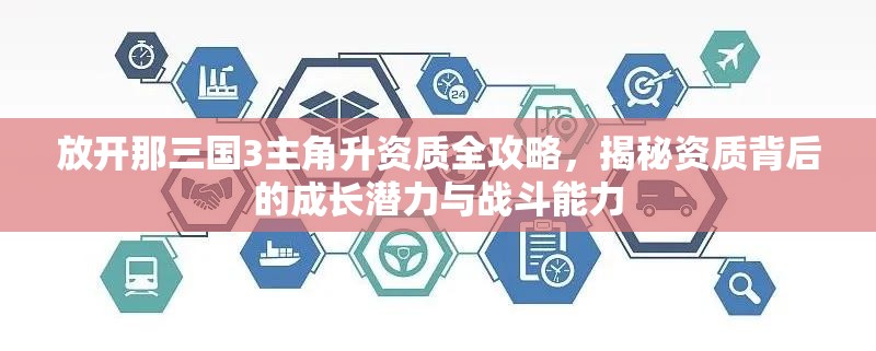 放开那三国3主角升资质全攻略，揭秘资质背后的成长潜力与战斗能力
