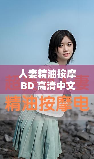 人妻精油按摩 BD 高清中文字幕：极致享受与视觉盛宴