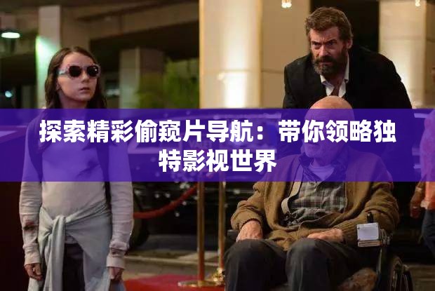 探索精彩偷窥片导航：带你领略独特影视世界