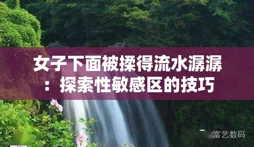 女子下面被揉得流水潺潺：探索性敏感区的技巧