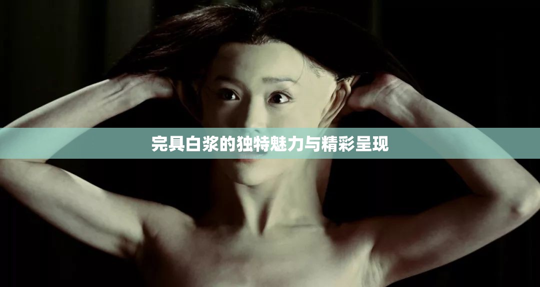 完具白浆的独特魅力与精彩呈现