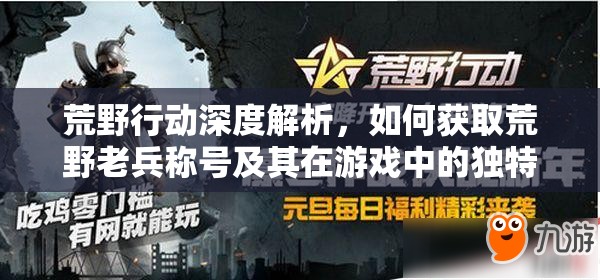 荒野行动深度解析，如何获取荒野老兵称号及其在游戏中的独特妙用