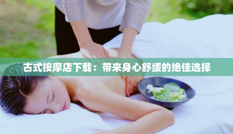 古式按摩店下载：带来身心舒缓的绝佳选择