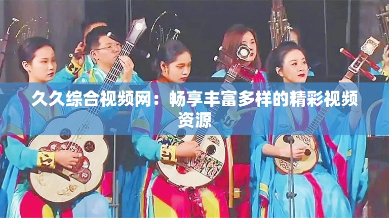 久久综合视频网：畅享丰富多样的精彩视频资源