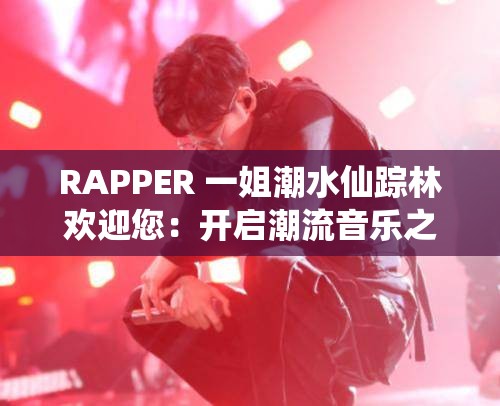 RAPPER 一姐潮水仙踪林欢迎您：开启潮流音乐之旅