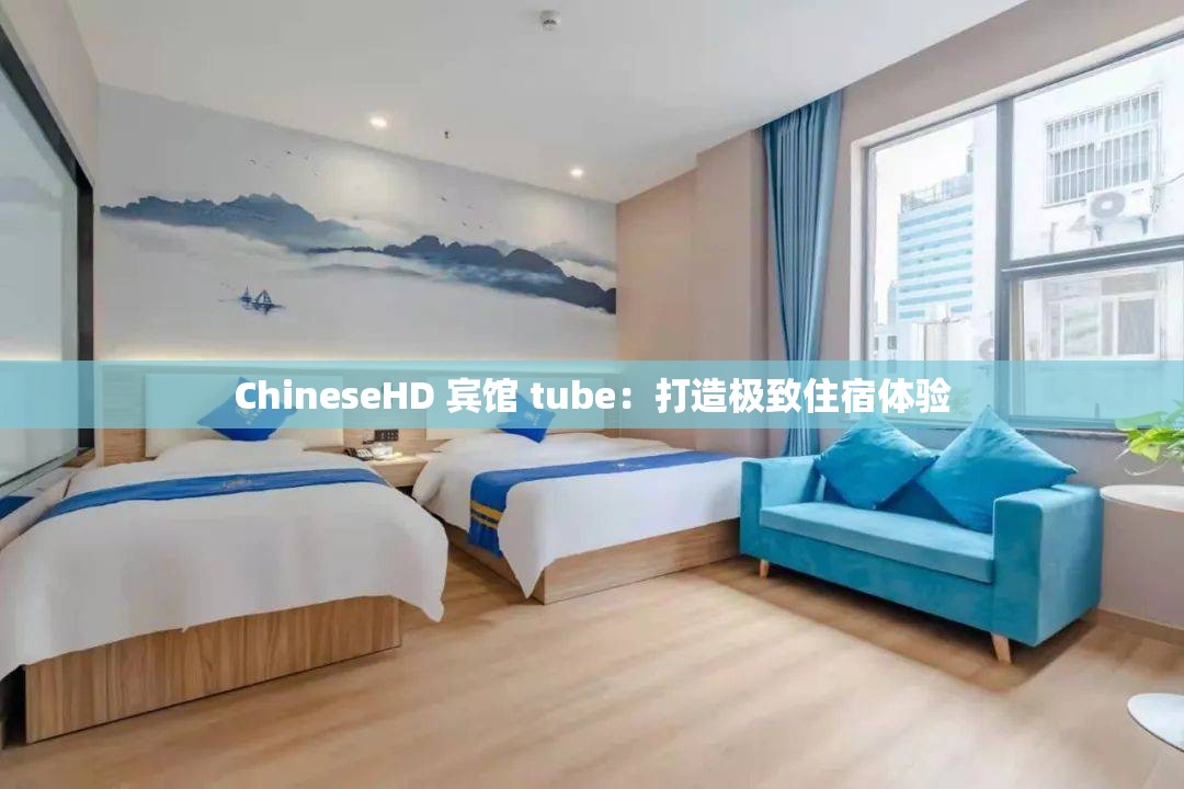 ChineseHD 宾馆 tube：打造极致住宿体验