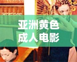 亚洲黄色成人电影：探索激情与欲望的禁区