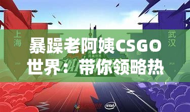 暴躁老阿姨CSGO世界：带你领略热血刺激的电竞之旅