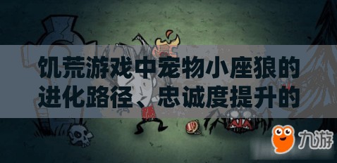 饥荒游戏中宠物小座狼的进化路径、忠诚度提升的关键性及实用技巧解析