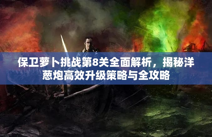 保卫萝卜挑战第8关全面解析，揭秘洋葱炮高效升级策略与全攻略