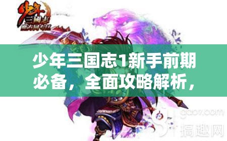 少年三国志1新手前期必备，全面攻略解析，阵容搭配技巧与玩法深度指南