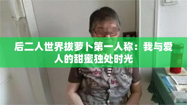 后二人世界拔萝卜第一人称：我与爱人的甜蜜独处时光