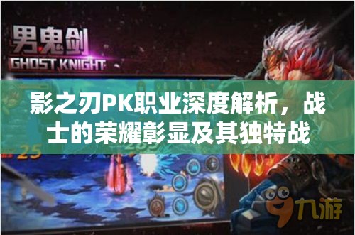 影之刃PK职业深度解析，战士的荣耀彰显及其独特战斗特点比拼